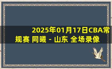 2025年01月17日CBA常规赛 同曦 - 山东 全场录像